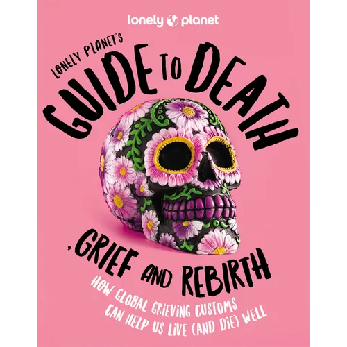 Lonely Planet's Guide to Death, Grief and Rebirth: Fascinating Traditions & Beliefs from Around the World Insightful First Person Stories Vibrant Phot - Hardcover
