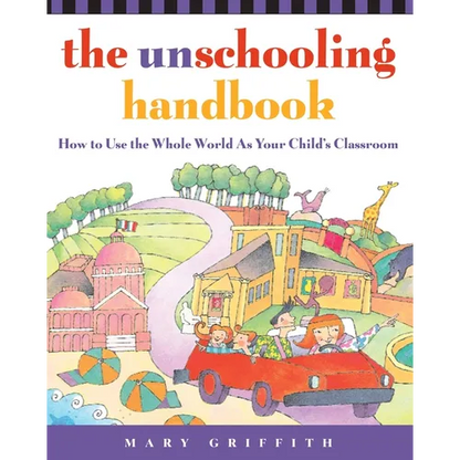 The Unschooling Handbook: How to Use the Whole World as Your Child's Classroom - Paperback