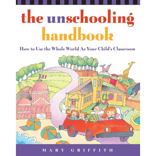 The Unschooling Handbook: How to Use the Whole World as Your Child's Classroom - Paperback