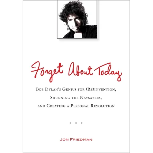 Forget About Today: Bob Dylan s Genius for (Re)invention, Shunning the Naysayers, and Creating a Personal Revolution - Paperback