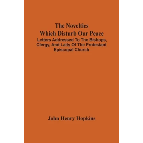 The Novelties Which Disturb Our Peace: Letters Addressed To The Bishops, Clergy, And Laity Of The Protestant Episcopal Church - Paperback
