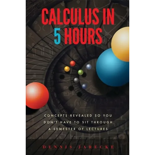Calculus in 5 Hours: Concepts Revealed so You Don't Have to Sit Through a Semester of Lectures - Paperback