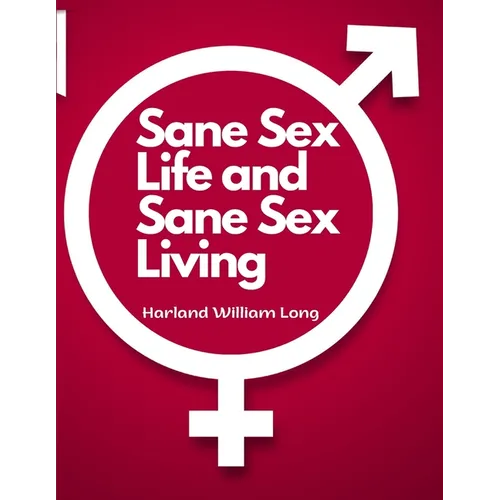 Sane Sex Life and Sane Sex Living: Things That All Sane People Ought to Know About Sex Nature and Sex Functioning - Paperback