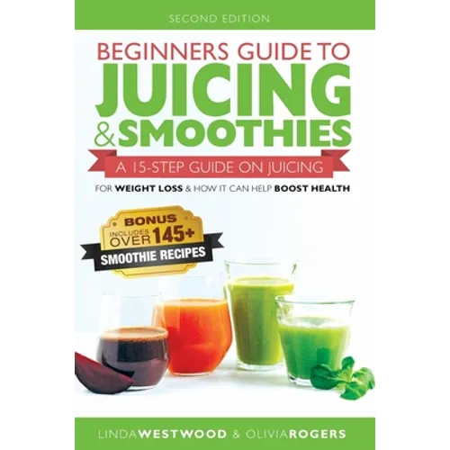Beginners Guide to Juicing & Smoothies: A 15-Step Guide On Juicing for Weight Loss & How It Can Help Boost Health (BONUS: Includes Over 145 Smoothie R - Paperback