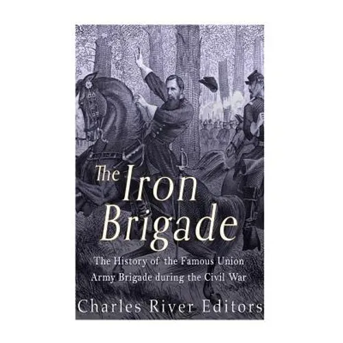 The Iron Brigade: The History of the Famous Union Army Brigade During the Civil War - Paperback