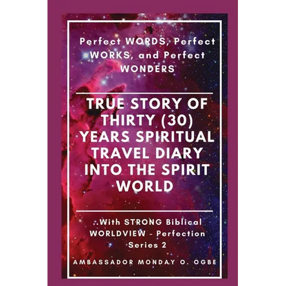 True Story of Thirty (30) Years SPIRITUAL TRAVEL Diary into the Spirit World: Perfect WORDS, Perfect WORKS, and Perfect WONDERS - Paperback