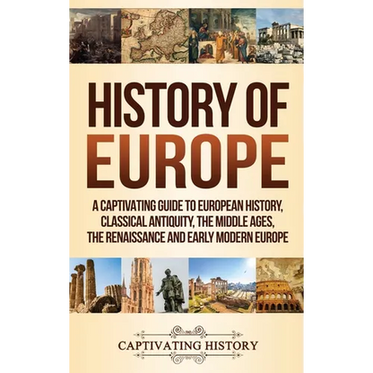History of Europe: A Captivating Guide to European History, Classical Antiquity, The Middle Ages, The Renaissance and Early Modern Europe - Hardcover