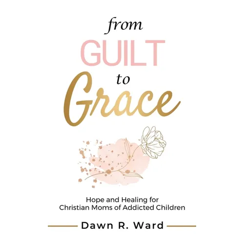 From Guilt to Grace: Hope and Healing for Christian Moms of Addicted Children - Hardcover