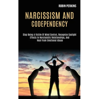 Narcissism and Codependency: Stop Being a Victim of Mind Control, Recognize Gaslight Effects in Narcissistic Relationships, and Heal From Emotional Ab - Paperback