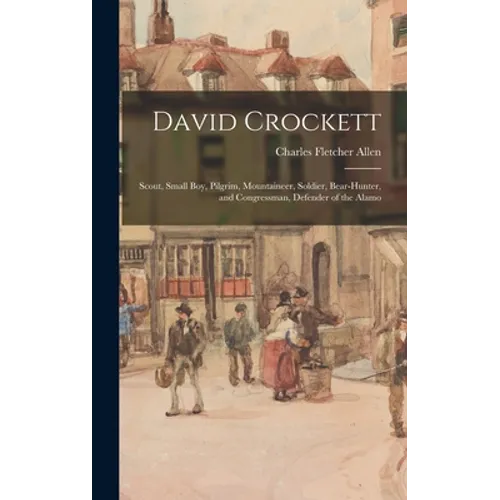 David Crockett: Scout, Small Boy, Pilgrim, Mountaineer, Soldier, Bear-hunter, and Congressman, Defender of the Alamo - Hardcover