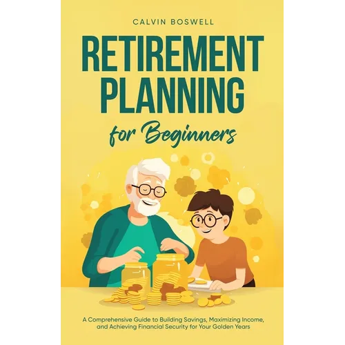Retirement Planning for Beginners: A Comprehensive Guide to Building Savings, Maximizing Income, and Achieving Financial Security for Your Golden Year - Paperback