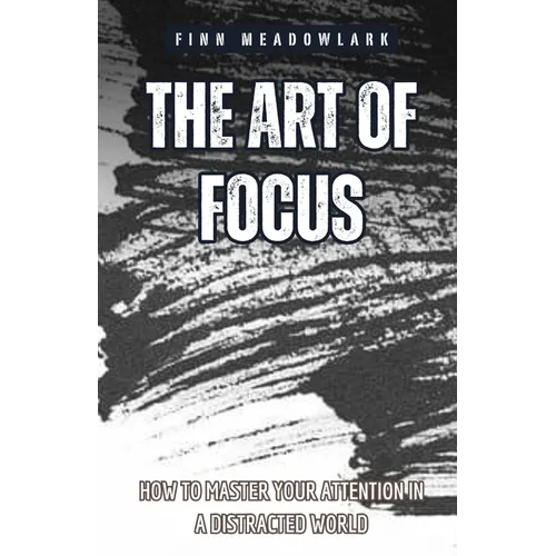The Art of Focus: How to Master Your Attention in a Distracted World - Paperback