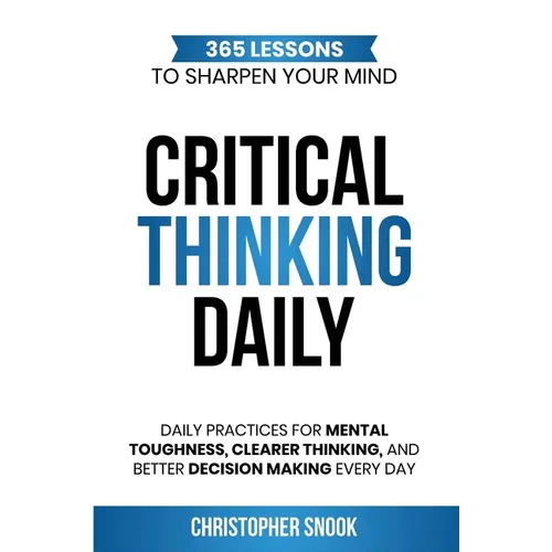 Critical Thinking Daily: 365 Lessons to Sharpen Your Mind Daily Practices for Mental Toughness, Clearer Thinking, and Better Decision Making Every Day - Paperback