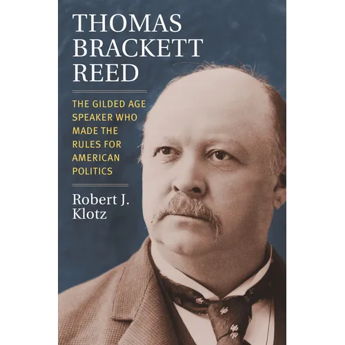 Thomas Brackett Reed: The Gilded Age Speaker Who Made the Rules for American Politics - Hardcover
