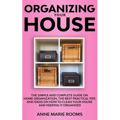 Organizing Your House: The Simple And Complete Guide On Home Organization, The Best Practical Tips And Ideas On How To Clean Your House And Keep It Cl - Paperback