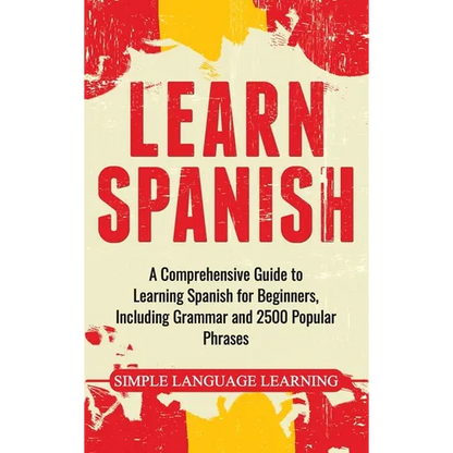 Learn Spanish: A Comprehensive Guide to Learning Spanish for Beginners, Including Grammar and 2500 Popular Phrases - Hardcover