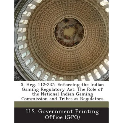 S. Hrg. 112-237: Enforcing the Indian Gaming Regulatory ACT: The Role of the National Indian Gaming Commission and Tribes as Regulators - Paperback