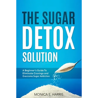 The Sugar Detox Solution: A Beginner's Guide to Eliminate Cravings and Overcome Sugar Addiction - Paperback