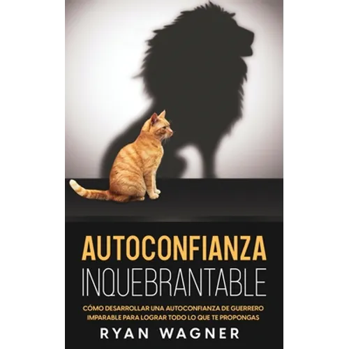 Autoconfianza Inquebrantable: Cómo Desarrollar una Autoconfianza de Guerrero Imparable para Lograr Todo lo que te Propongas - Paperback