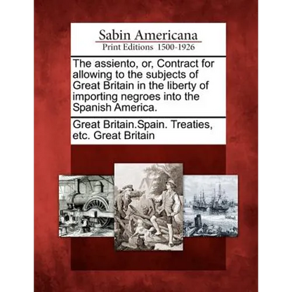 The Assiento, Or, Contract for Allowing to the Subjects of Great Britain in the Liberty of Importing Negroes Into the Spanish America. - Paperback