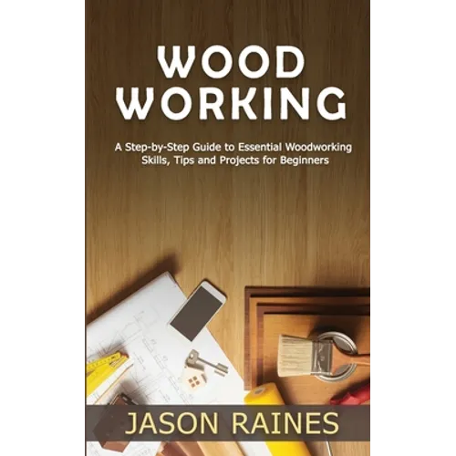 Woodworking: A Step-by-Step Guide to Essential Woodworking Skills, Tips and Projects for Beginners - Paperback