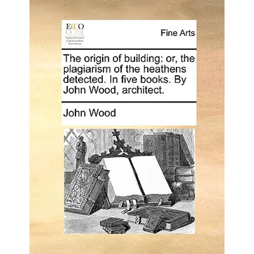 The Origin of Building: Or, the Plagiarism of the Heathens Detected. in Five Books. by John Wood, Architect. - Paperback