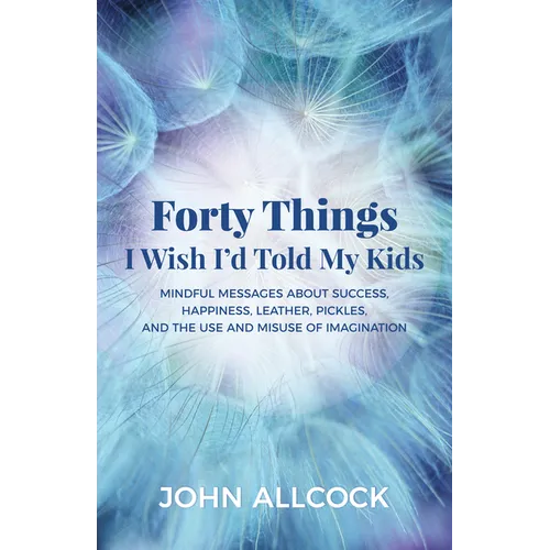 Forty Things I Wish I'd Told My Kids: Mindful Messages about Success, Happiness, Leather, Pickles, and the Use and Misuse of Imagination - Paperback