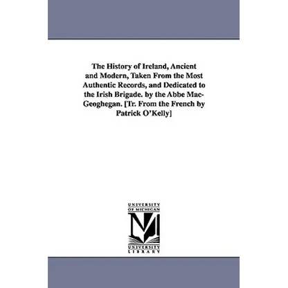 The History of Ireland, Ancient and Modern, Taken From the Most Authentic Records, and Dedicated to the Irish Brigade. by the Abbé Mac-Geoghegan. [Tr. - Paperback