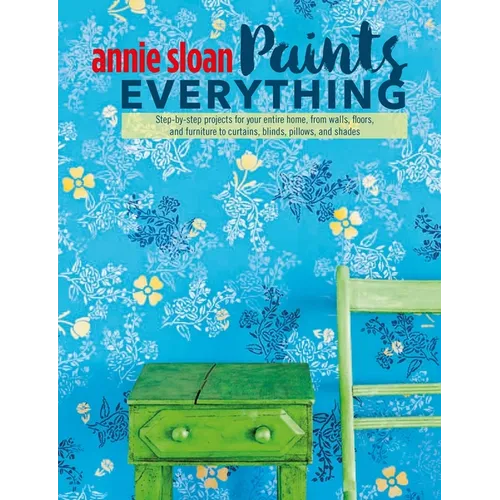 Annie Sloan Paints Everything: Step-By-Step Projects for Your Entire Home, from Walls, Floors, and Furniture, to Curtains, Blinds, Pillows, and Shades - Paperback