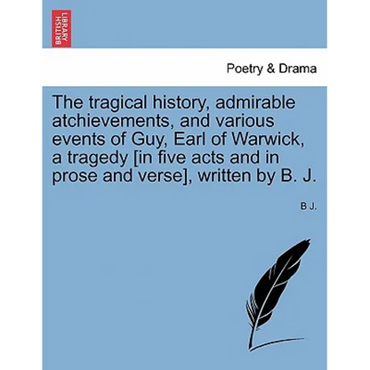 The Tragical History, Admirable Atchievements, and Various Events of Guy, Earl of Warwick, a Tragedy [in Five Acts and in Prose and Verse], Written by - Paperback