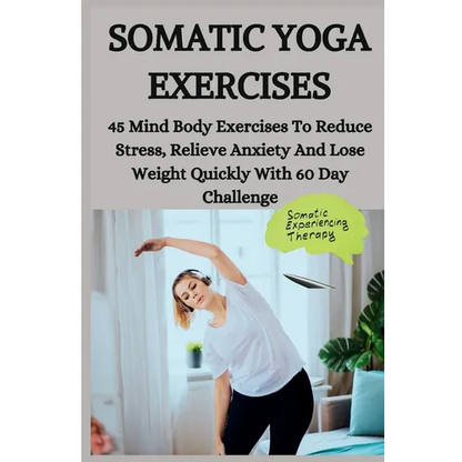 Somatic Yoga Exercises: 45 Mind Body Exercises To Reduce Stress, Relieve Anxiety And Lose Weight Quickly With 60 Day Challenge - Paperback