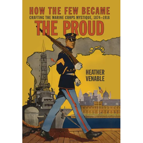 How the Few Became the Proud: Crafting the Marine Corps Mystique, 1874-1918 - Paperback