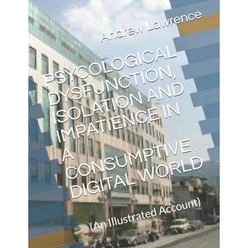 Psycological Dysfunction, Isolation and Impatience in a Consumptive Digital World: (An Illustrated Account) - Paperback