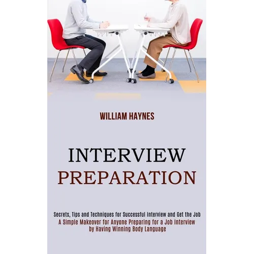 Interview Preparation: A Simple Makeover for Anyone Preparing for a Job Interview by Having Winning Body Language (Secrets, Tips and Techniques for Su - Paperback