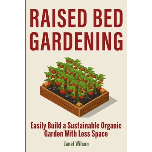 Raised Bed Gardening: Easily Build a Sustainable Organic Garden With Less Space - Paperback