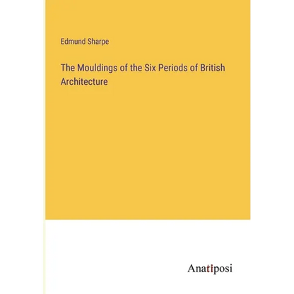The Mouldings of the Six Periods of British Architecture - Paperback
