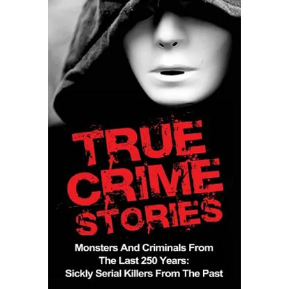 True Crime Stories: Monsters And Criminals From The Last 250 Years: Sickly Serial Killers From The Past - Paperback