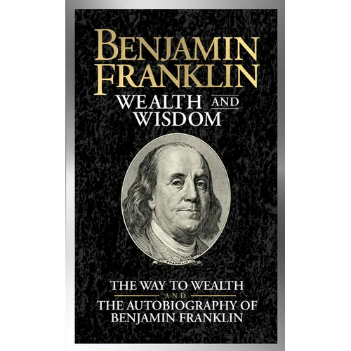 Benjamin Franklin Wealth and Wisdom: The Way to Wealth and the Autobiography of Benjamin Franklin - Paperback