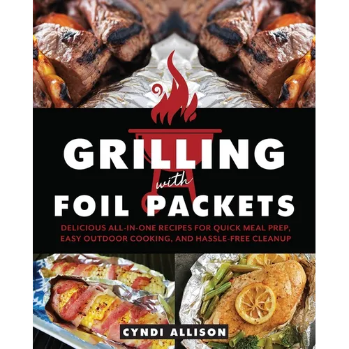 Grilling with Foil Packets: Delicious All-In-One Recipes for Quick Meal Prep, Easy Outdoor Cooking, and Hassle-Free Cleanup - Paperback