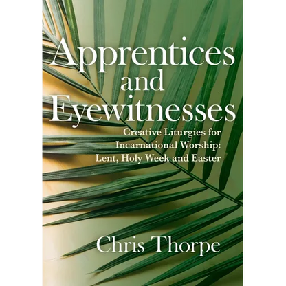 Apprentices and Eyewitnesses: Creative Liturgies for Incarnational Worship: Lent, Holy Week and Easter - Paperback