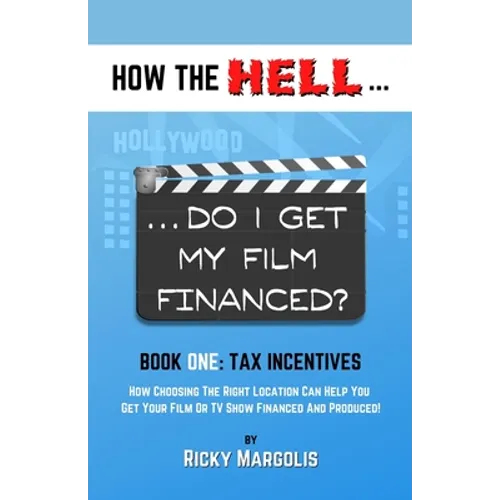HOW THE HELL... Do I Get My Film Financed?: Book One: TAX INCENTIVES: How Choosing The Right Location Can Help You Get Your Film Or TV Show Financed A - Paperback