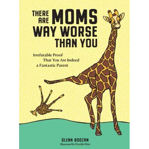 There Are Moms Way Worse Than You: Irrefutable Proof That You Are Indeed a Fantastic Parent