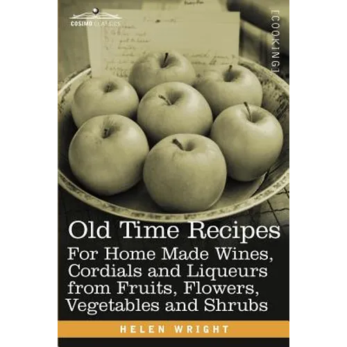 Old Time Recipes for Home Made Wines, Cordials and Liqueurs from Fruits, Flowers, Vegetables and Shrubs - Paperback