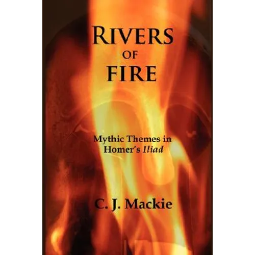 Rivers of Fire: Mythic Themes in Homer's Iliad - Paperback