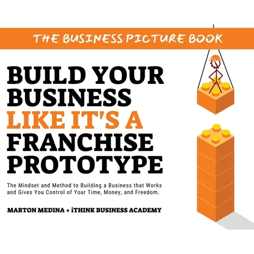 Build Your Business Like It's a Franchise Prototype: The Mindset and Method to Building a Business that Works and Gives You Control of Your Time, Mone - Hardcover