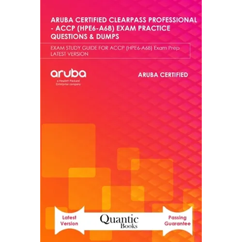 Aruba Certified Clearpass Professional - Accp (Hpe6-A68) Exam Practice Questions & Dumps: EXAM STUDY GUIDE FOR ACCP (HPE6-A68) Exam Prep LATEST VERSIO - Paperback