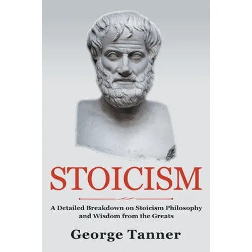 Stoicism: A Detailed Breakdown of Stoicism Philosophy and Wisdom from the Greats: A Complete Guide To Stoicism - Paperback