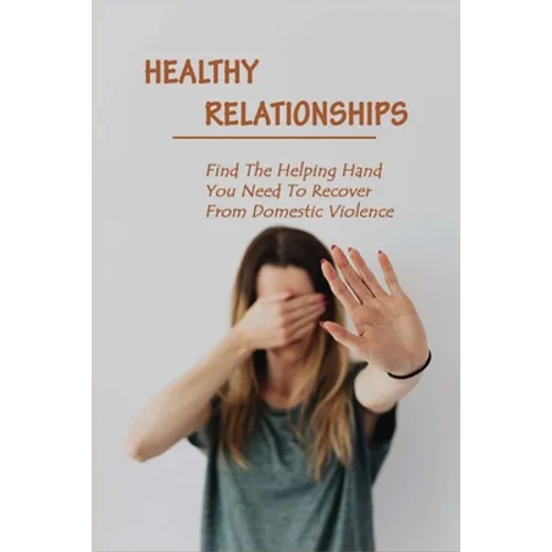Healthy Relationships: Find The Helping Hand You Need To Recover From Domestic Violence: Letting Go Of Guilt And Shame - Paperback