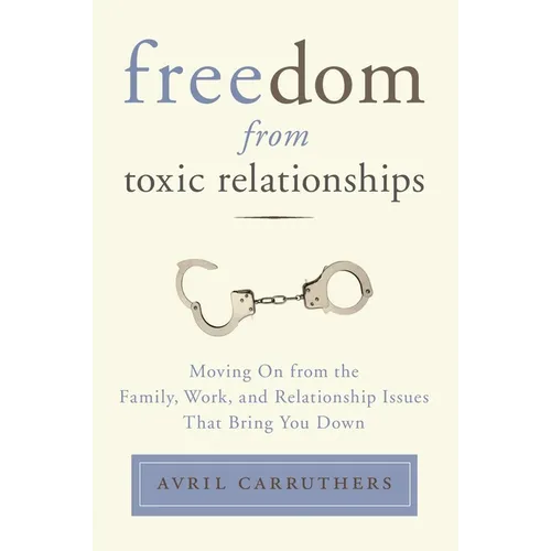 Freedom from Toxic Relationships: Freedom from Toxic Relationships: Moving On from the Family, Work, and Relationship Issues That Bring You Down - Paperback