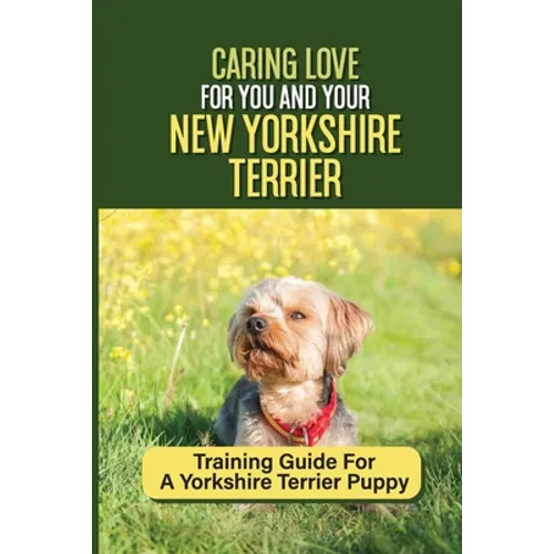 Caring Love For You And Your New Yorkshire Terrier: Training Guide For A Yorkshire Terrier Puppy: Step By Step Guide To Training Your Yorkie Puppy - Paperback